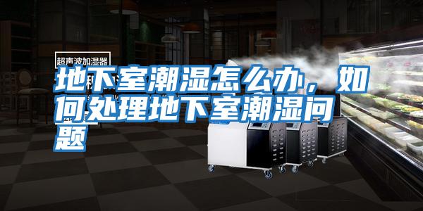 地下室潮濕怎么辦，如何處理地下室潮濕問題