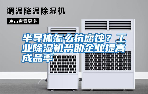 半導(dǎo)體怎么抗腐蝕？工業(yè)除濕機幫助企業(yè)提高成品率