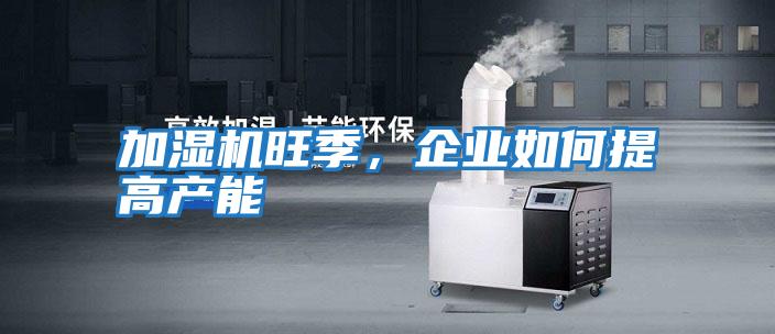 加濕機旺季，企業如何提高產能