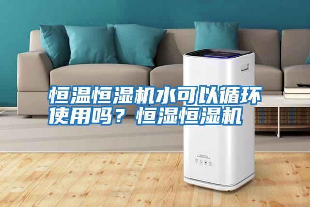 恒溫恒濕機水可以循環使用嗎？恒濕恒濕機