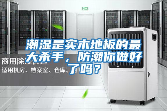 潮濕是實(shí)木地板的最大殺手,防潮你做好了嗎?