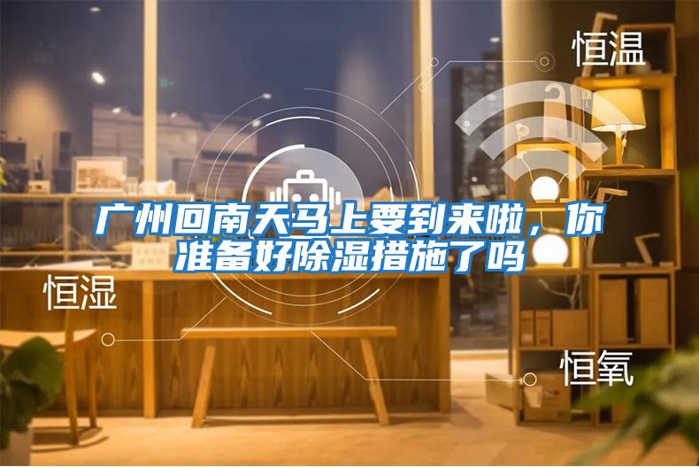 廣州回南天馬上要到來啦，你準備好除濕措施了嗎