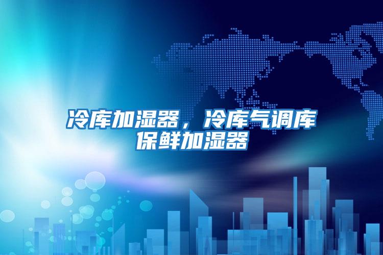 冷庫(kù)加濕器，冷庫(kù)氣調(diào)庫(kù)保鮮加濕器