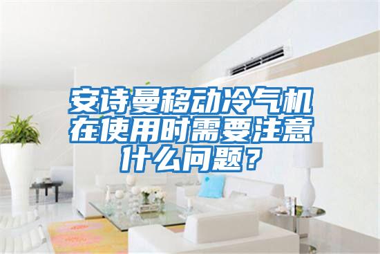 安詩曼移動冷氣機在使用時需要注意什么問題?