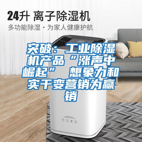 突破：工業除濕機產品“漲聲中崛起” 想象力和實干變營銷為贏銷