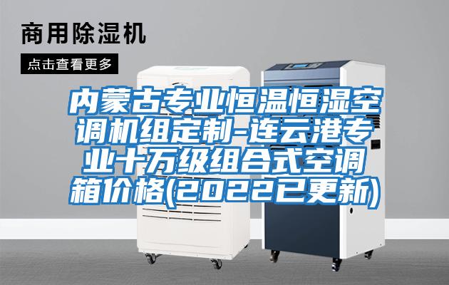 內(nèi)蒙古專業(yè)恒溫恒濕空調(diào)機(jī)組定制-連云港專業(yè)十萬(wàn)級(jí)組合式空調(diào)箱價(jià)格(2022已更新)