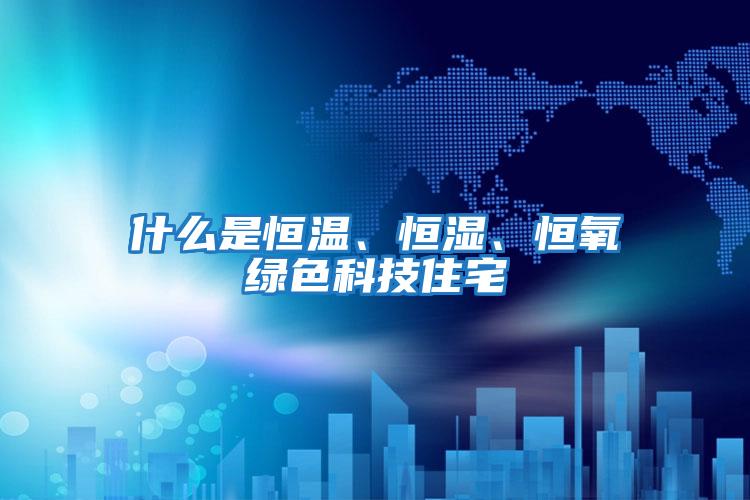 什么是恒溫、恒濕、恒氧綠色科技住宅