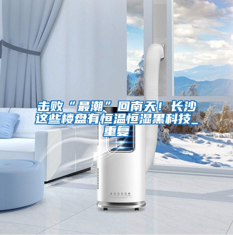 擊敗“最潮”回南天!長沙這些樓盤有恒溫恒濕黑科技_重復