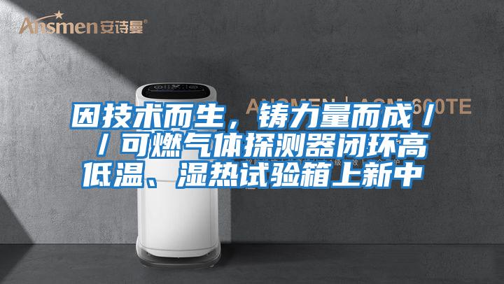 因技術而生，鑄力量而成／／可燃氣體探測器閉環高低溫、濕熱試驗箱上新中
