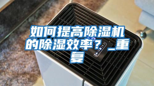 如何提高除濕機的除濕效率？_重復(fù)