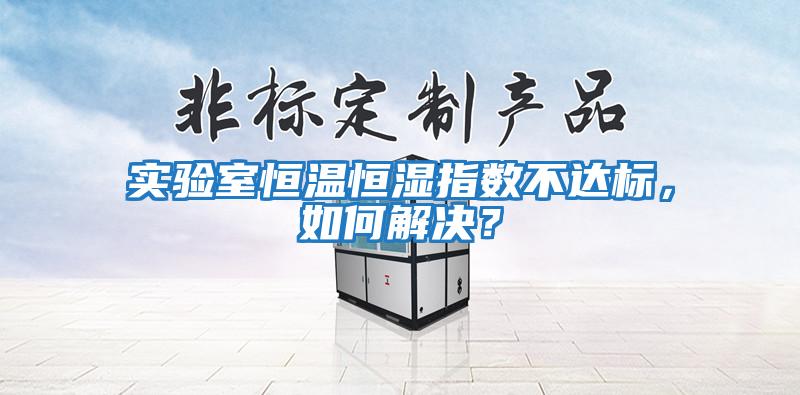 實驗室恒溫恒濕指數不達標，如何解決？