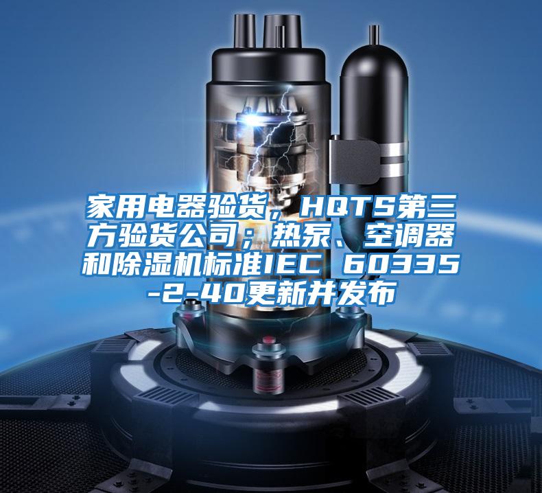家用電器驗貨，HQTS第三方驗貨公司；熱泵、空調器和除濕機標準IEC 60335-2-40更新并發布