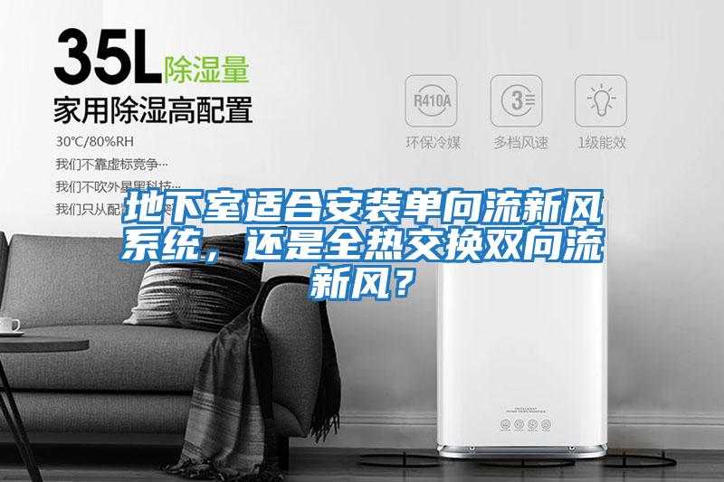 地下室適合安裝單向流新風系統(tǒng)，還是全熱交換雙向流新風？