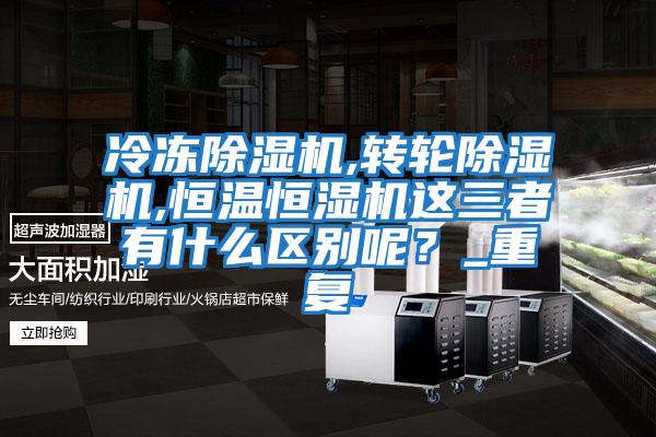 冷凍除濕機,轉輪除濕機,恒溫恒濕機這三者有什么區別呢？_重復