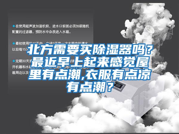 北方需要買除濕器嗎？最近早上起來感覺屋里有點潮,衣服有點涼有點潮？