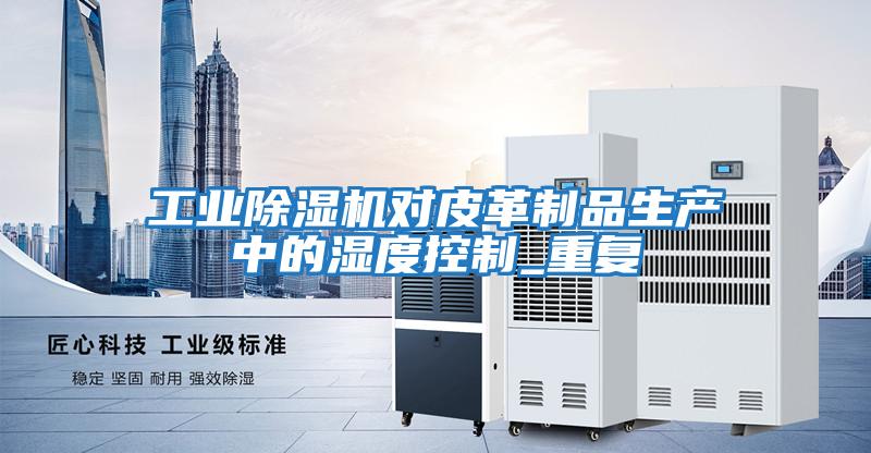 工業除濕機對皮革制品生產中的濕度控制_重復