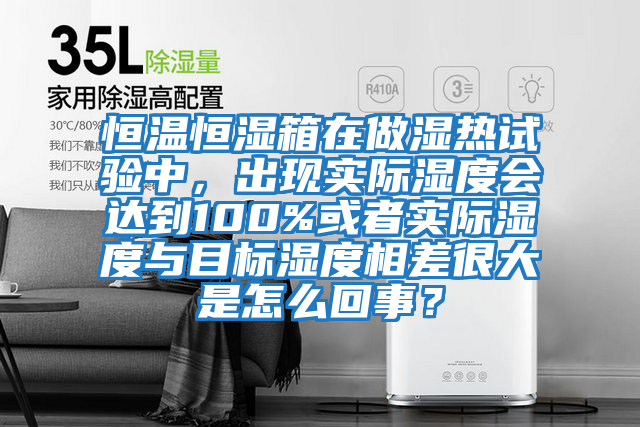 恒溫恒濕箱在做濕熱試驗中，出現實際濕度會達到100%或者實際濕度與目標濕度相差很大是怎么回事？