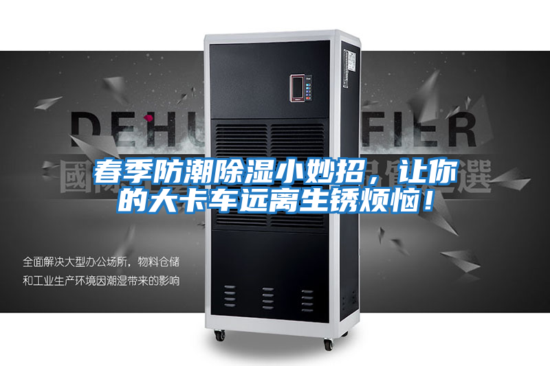 春季防潮除濕小妙招，讓你的大卡車遠離生銹煩惱！