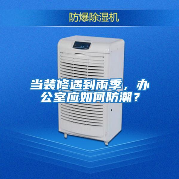 當裝修遇到雨季，辦公室應如何防潮？