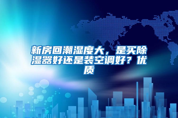 新房回潮濕度大，是買(mǎi)除濕器好還是裝空調(diào)好？?jī)?yōu)質(zhì)