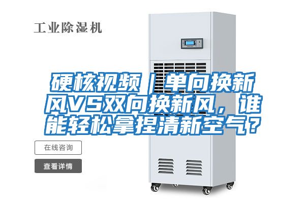 硬核視頻｜單向換新風VS雙向換新風，誰能輕松拿捏清新空氣？