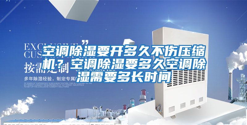 空調除濕要開多久不傷壓縮機？空調除濕要多久空調除濕需要多長時間