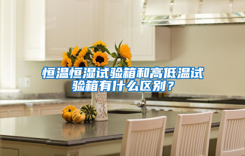 恒溫恒濕試驗箱和高低溫試驗箱有什么區別？