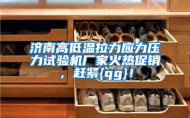 濟南高低溫拉力應力壓力試驗機廠家火熱促銷，趕緊{qg}！