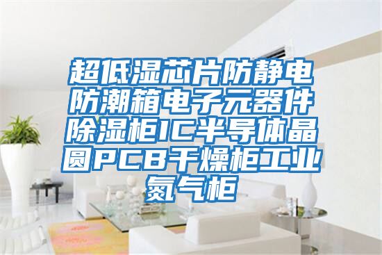 超低濕芯片防靜電防潮箱電子元器件除濕柜IC半導體晶圓PCB干燥柜工業氮氣柜