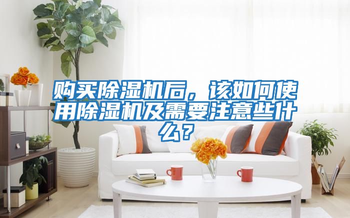 購買除濕機后,該如何使用除濕機及需要注意些什么?