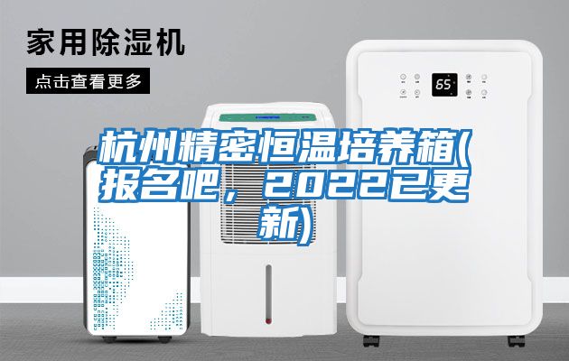杭州精密恒溫培養箱(報名吧，2022已更新)