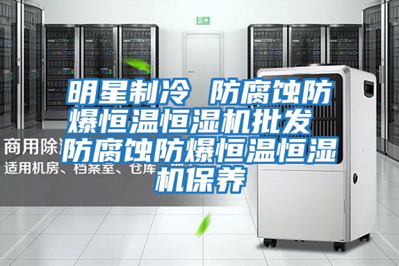 明星制冷 防腐蝕防爆恒溫恒濕機批發 防腐蝕防爆恒溫恒濕機保養