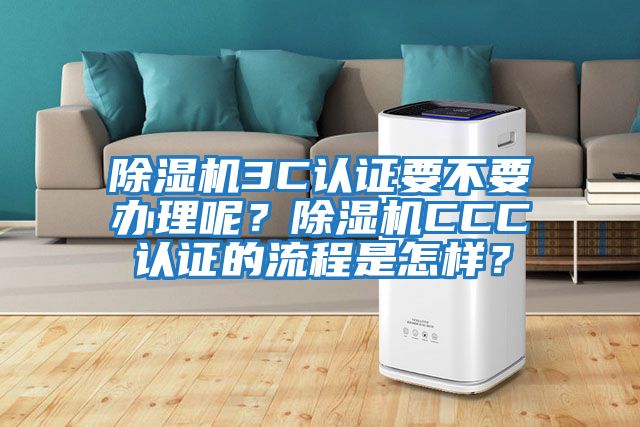 除濕機3C認證要不要辦理呢？除濕機CCC認證的流程是怎樣？